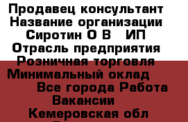 Продавец-консультант › Название организации ­ Сиротин О.В., ИП › Отрасль предприятия ­ Розничная торговля › Минимальный оклад ­ 40 000 - Все города Работа » Вакансии   . Кемеровская обл.,Гурьевск г.